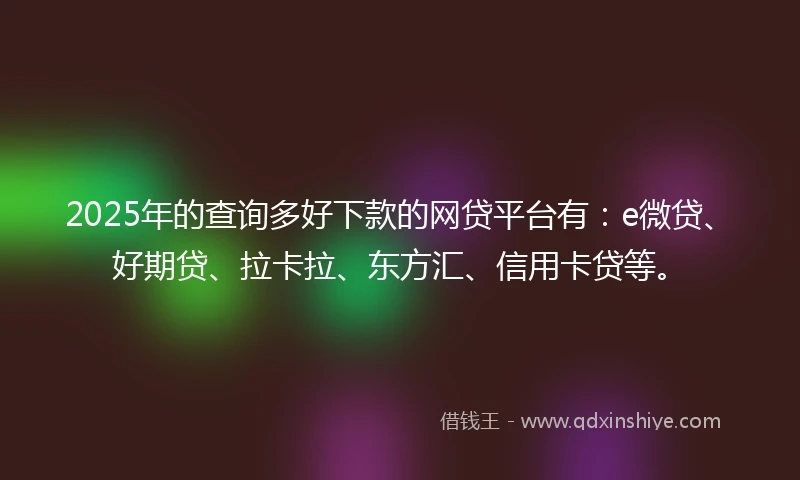 2025年的查询多好下款的网贷平台有：e微贷、好期贷、拉卡拉、东方汇、信用卡贷等。