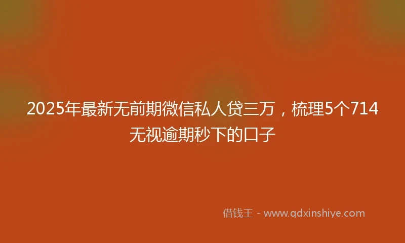 2025年最新无前期微信私人贷三万，梳理5个714无视逾期秒下的口子