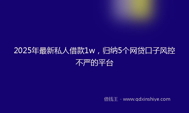 2025年最新私人借款1w，归纳5个网贷口子风控不严的平台