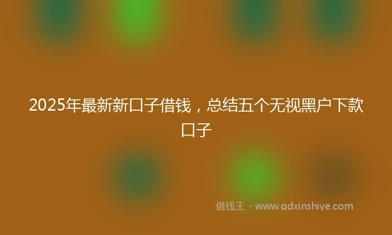 2025年最新新口子借钱，总结五个无视黑户下款口子