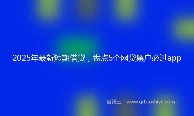 2025年最新短期借贷，盘点5个网贷黑户必过app