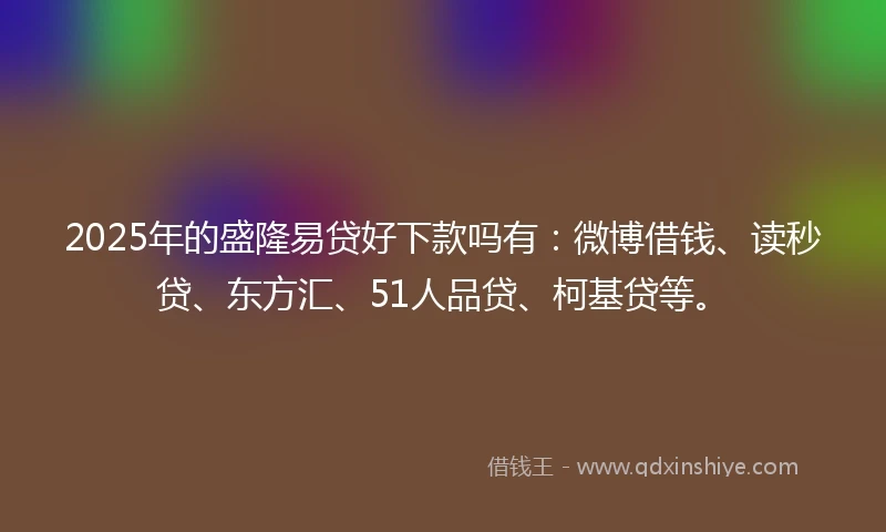 2025年的盛隆易贷好下款吗有：微博借钱、读秒贷、东方汇、51人品贷、柯基贷等。