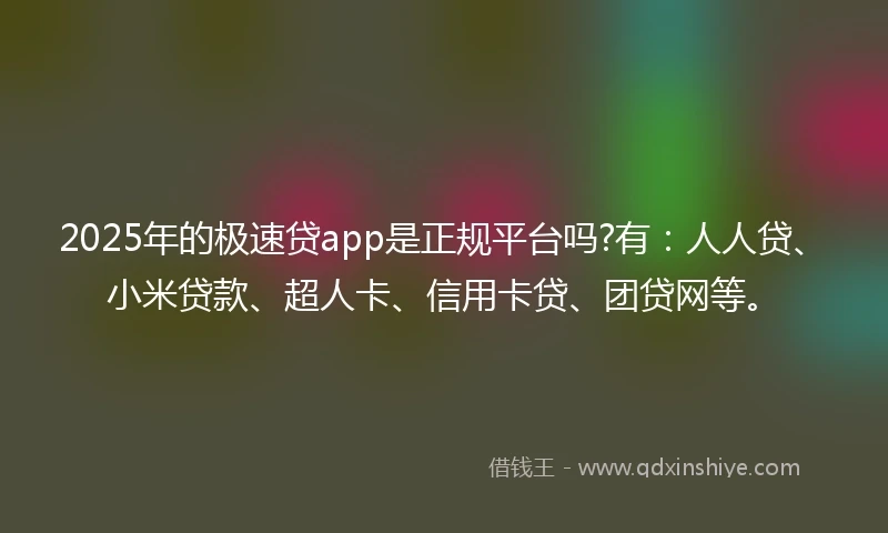 2025年的极速贷app是正规平台吗?有：人人贷、小米贷款、超人卡、信用卡贷、团贷网等。