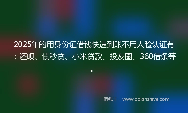 2025年的用身份证借钱快速到账不用人脸认证有：还呗、读秒贷、小米贷款、投友圈、360借条等。