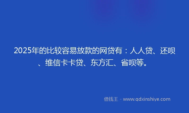 2025年的比较容易放款的网贷有：人人贷、还呗、维信卡卡贷、东方汇、省呗等。