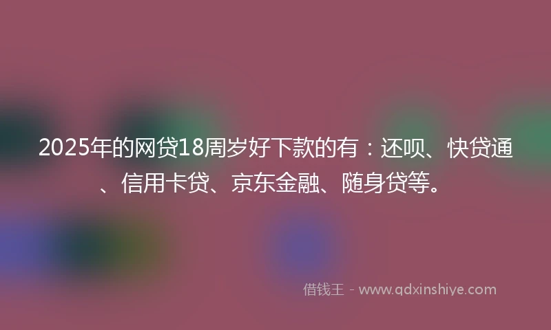 2025年的网贷18周岁好下款的有：还呗、快贷通、信用卡贷、京东金融、随身贷等。