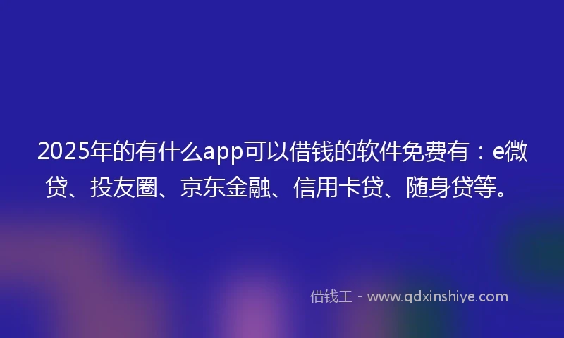 2025年的有什么app可以借钱的软件免费有:e微贷、投友圈、京东金融、信用卡贷、随身贷等。