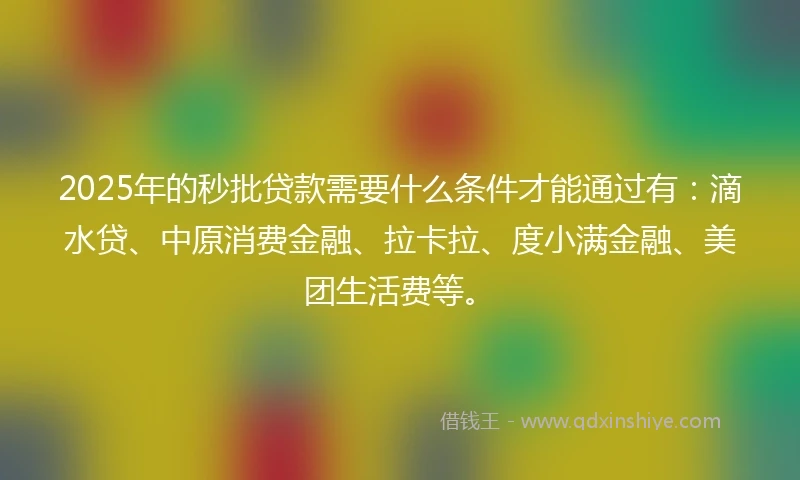 2025年的秒批贷款需要什么条件才能通过有：滴水贷、中原消费金融、拉卡拉、度小满金融、美团生活费等。