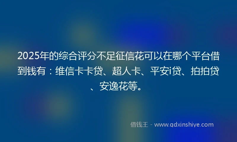 2025年的综合评分不足征信花可以在哪个平台借到钱有：维信卡卡贷、超人卡、平安i贷、拍拍贷、安逸花等。