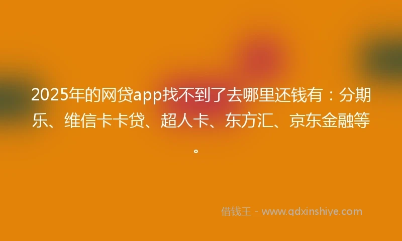 2025年的网贷app找不到了去哪里还钱有：分期乐、维信卡卡贷、超人卡、东方汇、京东金融等。