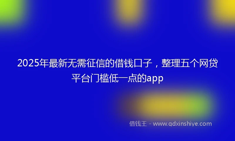 2025年最新无需征信的借钱口子，整理五个网贷平台门槛低一点的app
