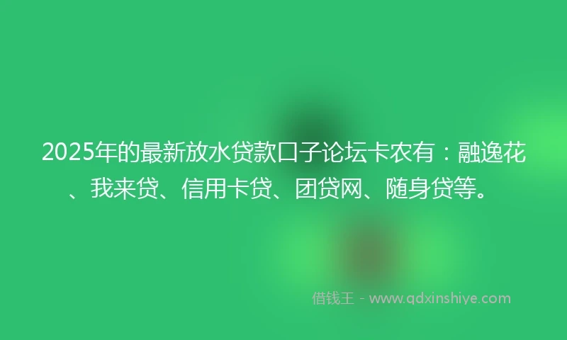 2025年的最新放水贷款口子论坛卡农有：融逸花、我来贷、信用卡贷、团贷网、随身贷等。