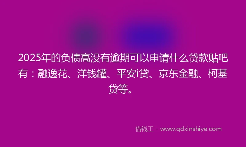2025年的负债高没有逾期可以申请什么贷款贴吧有：融逸花、洋钱罐、平安i贷、京东金融、柯基贷等。