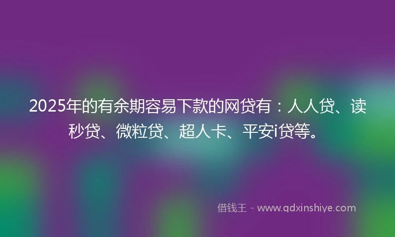 2025年的有余期容易下款的网贷有：人人贷、读秒贷、微粒贷、超人卡、平安i贷等。