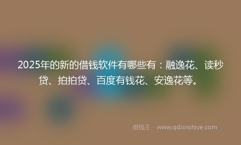 2025年的新的借钱软件有哪些有：融逸花、读秒贷、拍拍贷、百度有钱花、安逸花等。