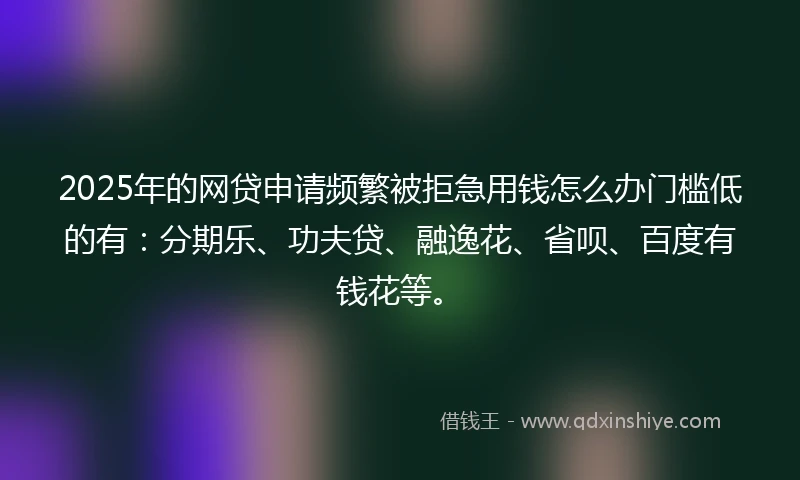 2025年的网贷申请频繁被拒急用钱怎么办门槛低的有：分期乐、功夫贷、融逸花、省呗、百度有钱花等。