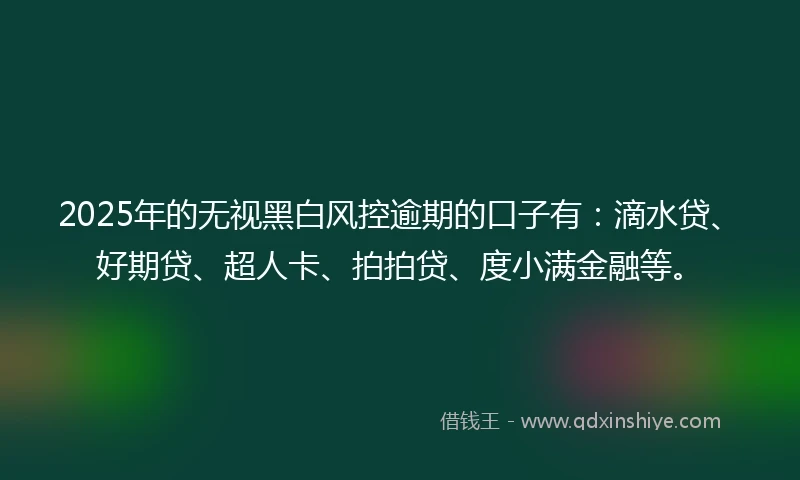 2025年的无视黑白风控逾期的口子有：滴水贷、好期贷、超人卡、拍拍贷、度小满金融等。