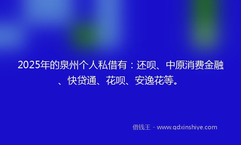 2025年的泉州个人私借有：还呗、中原消费金融、快贷通、花呗、安逸花等。