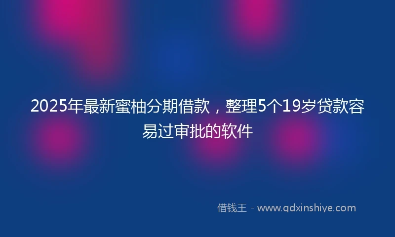 2025年最新蜜柚分期借款，整理5个19岁贷款容易过审批的软件
