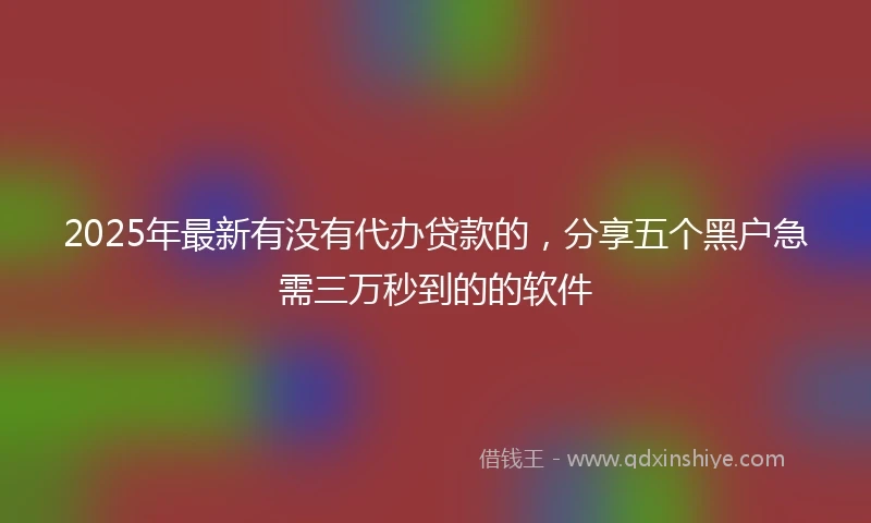 2025年最新有没有代办贷款的，分享五个黑户急需三万秒到的的软件