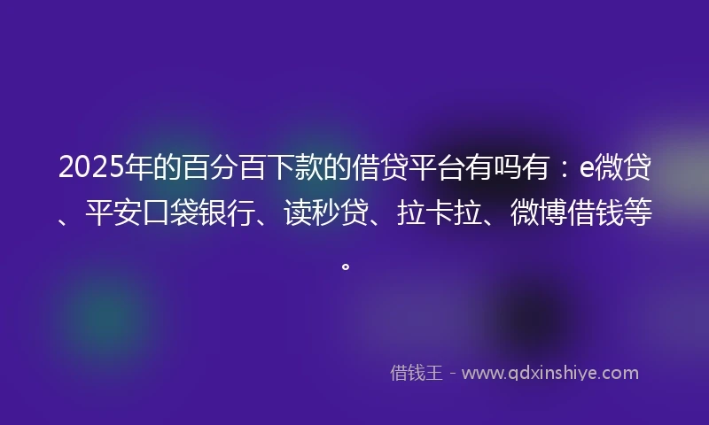 2025年的百分百下款的借贷平台有吗有：e微贷、平安口袋银行、读秒贷、拉卡拉、微博借钱等。