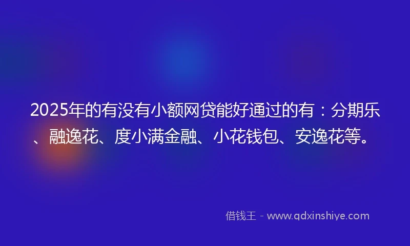 2025年的有没有小额网贷能好通过的有：分期乐、融逸花、度小满金融、小花钱包、安逸花等。
