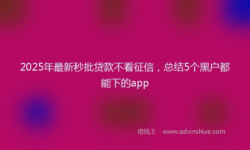 2025年最新秒批贷款不看征信，总结5个黑户都能下的app