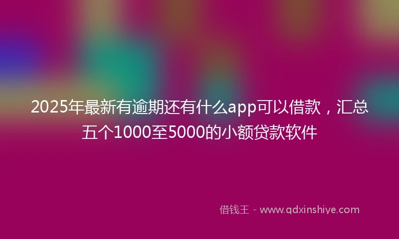 2025年最新有逾期还有什么app可以借款,汇总五个1000至5000的小额贷款软件