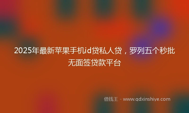 2025年最新苹果手机id贷私人贷，罗列五个秒批无面签贷款平台