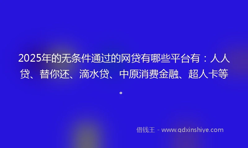 2025年的无条件通过的网贷有哪些平台有：人人贷、替你还、滴水贷、中原消费金融、超人卡等。