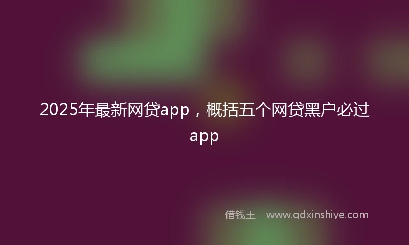 2025年最新网贷app，概括五个网贷黑户必过app
