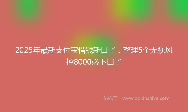 2025年最新支付宝借钱新口子，整理5个无视风控8000必下口子