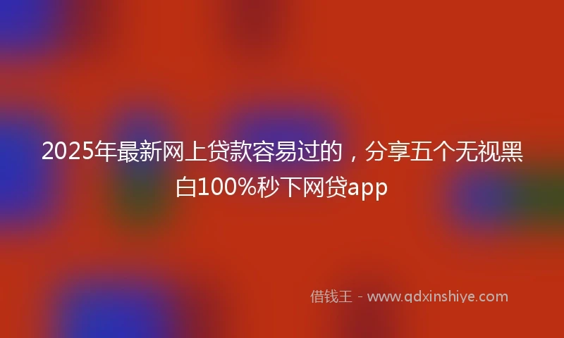 2025年最新网上贷款容易过的，分享五个无视黑白100%秒下网贷app