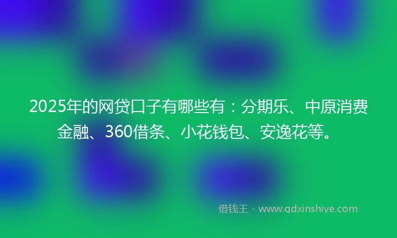 2025年的网贷口子有哪些有：分期乐、中原消费金融、360借条、小花钱包、安逸花等。