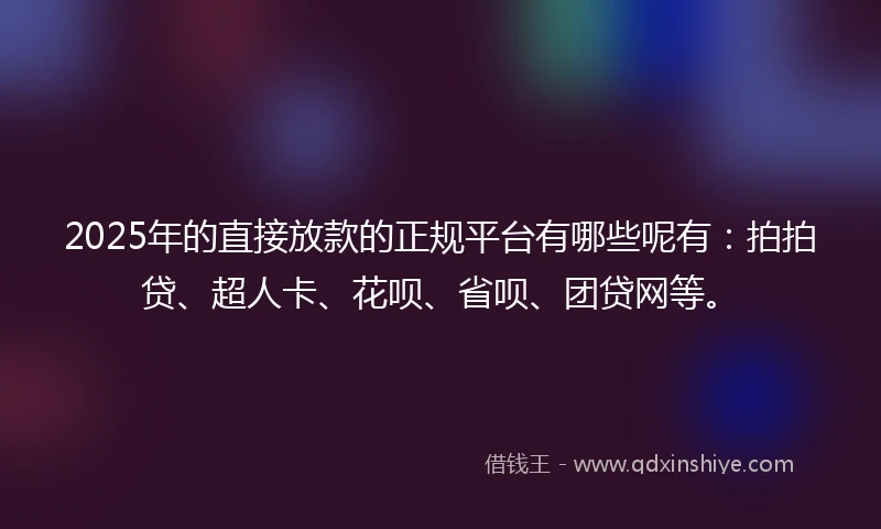 2025年的直接放款的正规平台有哪些呢有：拍拍贷、超人卡、花呗、省呗、团贷网等。