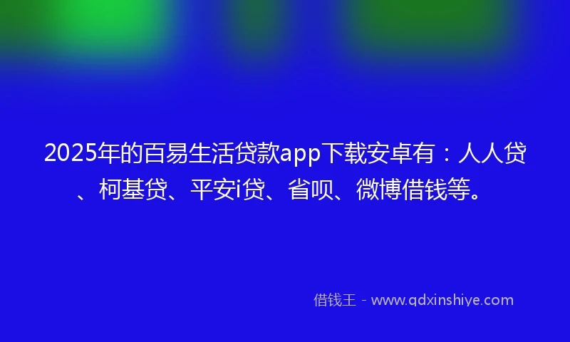 2025年的百易生活贷款app下载安卓有：人人贷、柯基贷、平安i贷、省呗、微博借钱等。