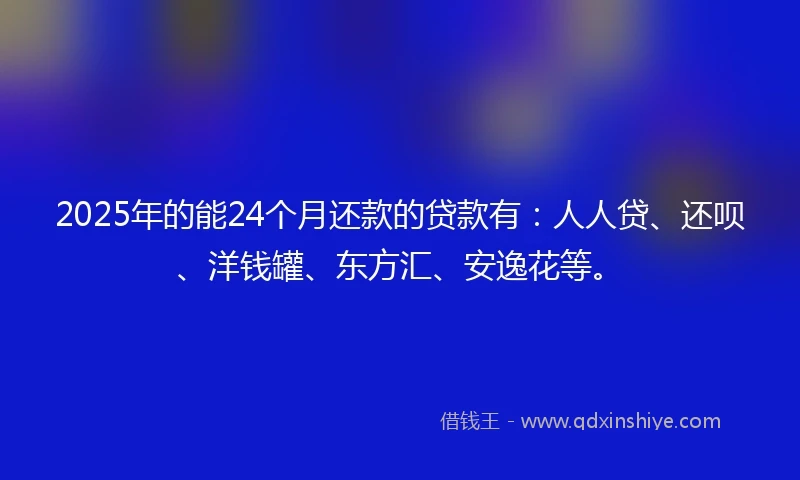 2025年的能24个月还款的贷款有：人人贷、还呗、洋钱罐、东方汇、安逸花等。
