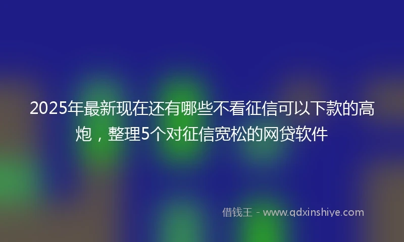 2025年最新现在还有哪些不看征信可以下款的高炮，整理5个对征信宽松的网贷软件