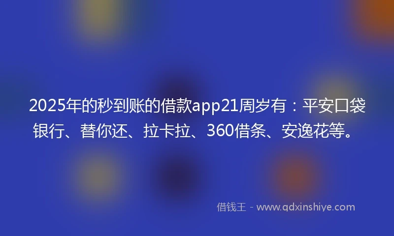 2025年的秒到账的借款app21周岁有：平安口袋银行、替你还、拉卡拉、360借条、安逸花等。