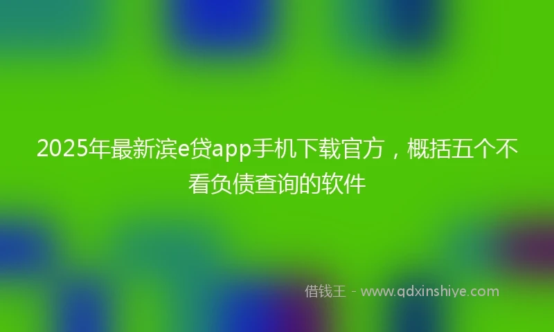 2025年最新滨e贷app手机下载官方，概括五个不看负债查询的软件