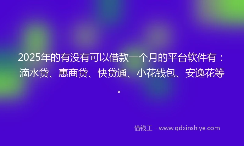 2025年的有没有可以借款一个月的平台软件有：滴水贷、惠商贷、快贷通、小花钱包、安逸花等。
