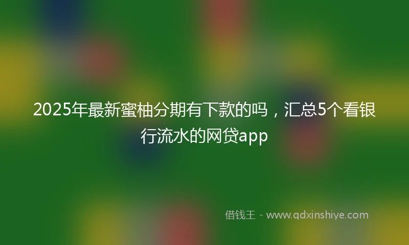 2025年最新蜜柚分期有下款的吗，汇总5个看银行流水的网贷app