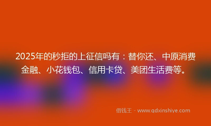 2025年的秒拒的上征信吗有：替你还、中原消费金融、小花钱包、信用卡贷、美团生活费等。