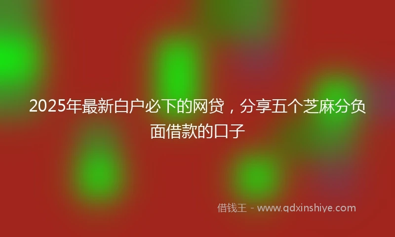 2025年最新白户必下的网贷，分享五个芝麻分负面借款的口子