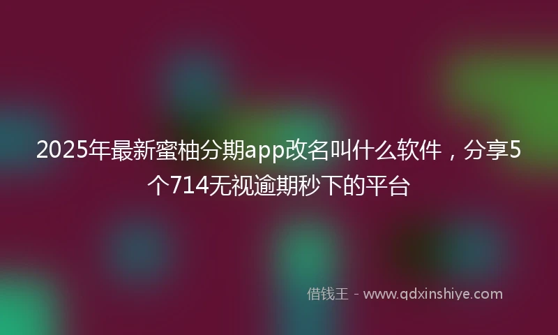 2025年最新蜜柚分期app改名叫什么软件，分享5个714无视逾期秒下的平台