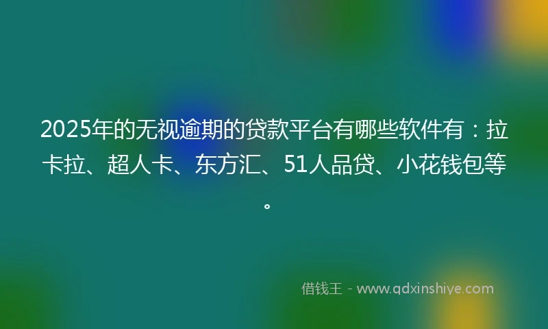 2025年的无视逾期的贷款平台有哪些软件有：拉卡拉、超人卡、东方汇、51人品贷、小花钱包等。