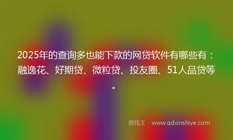 2025年的查询多也能下款的网贷软件有哪些有：融逸花、好期贷、微粒贷、投友圈、51人品贷等。