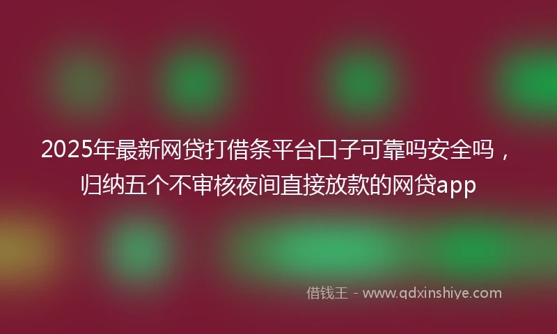 2025年最新网贷打借条平台口子可靠吗安全吗，归纳五个不审核夜间直接放款的网贷app