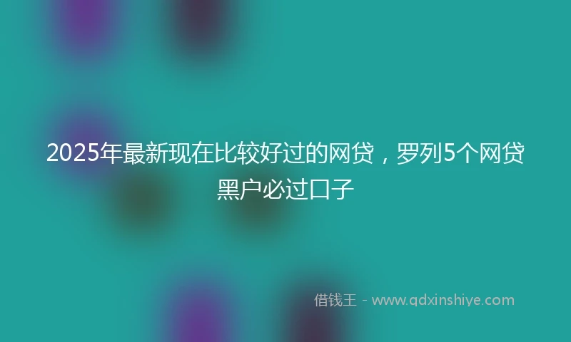 2025年最新现在比较好过的网贷，罗列5个网贷黑户必过口子