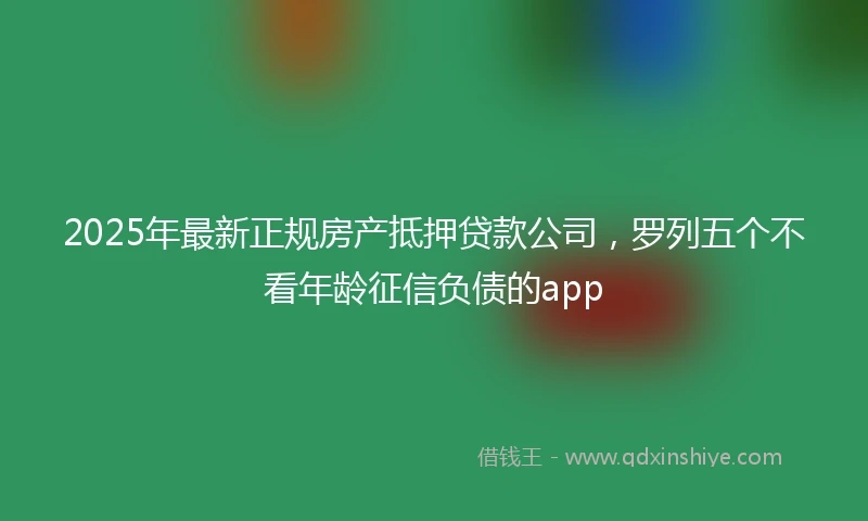2025年最新正规房产抵押贷款公司，罗列五个不看年龄征信负债的app